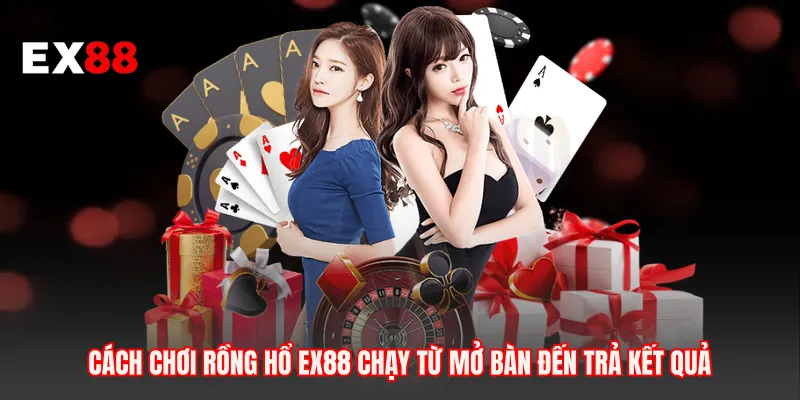 Cách chơi rồng hổ EX88 chạy từ mở bàn đến trả kết quả